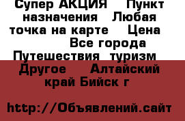 Супер АКЦИЯ! › Пункт назначения ­ Любая точка на карте! › Цена ­ 5 000 - Все города Путешествия, туризм » Другое   . Алтайский край,Бийск г.